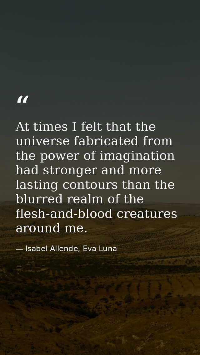 At times I felt that the universe fabricated from the power of imagination had stronger and more lasting contours than t — Isabel Allende, Eva Luna