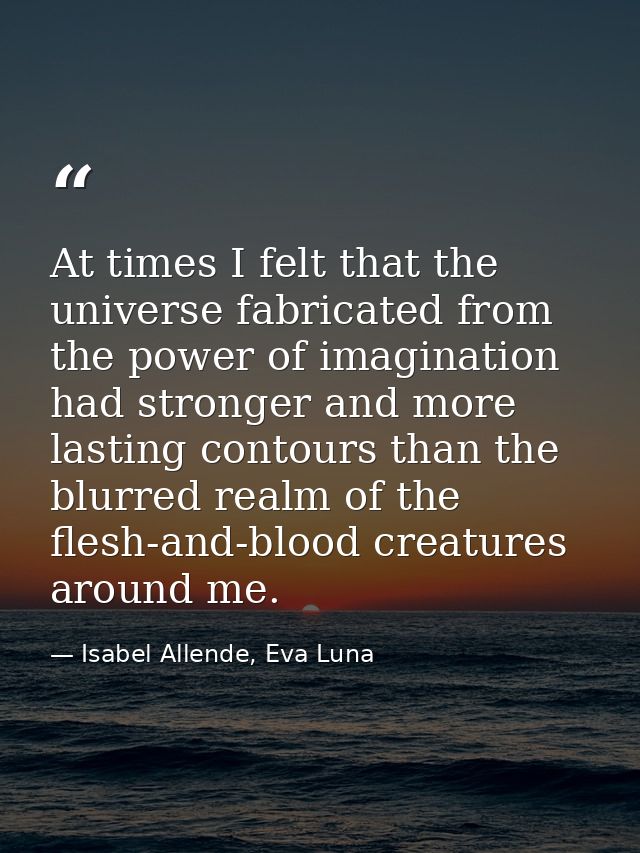 At times I felt that the universe fabricated from the power of imagination had stronger and more lasting contours than t — Isabel Allende, Eva Luna