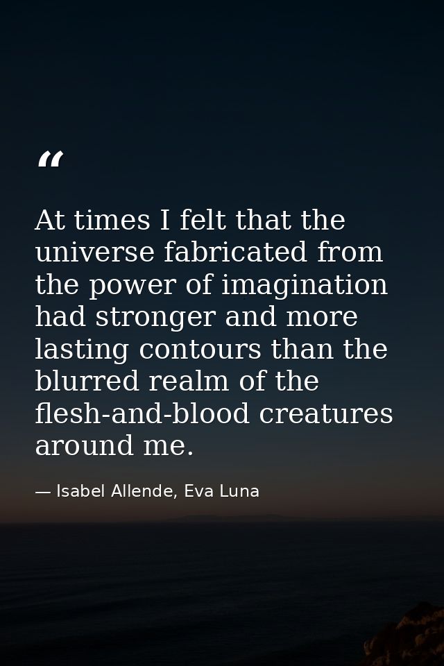 At times I felt that the universe fabricated from the power of imagination had stronger and more lasting contours than t — Isabel Allende, Eva Luna