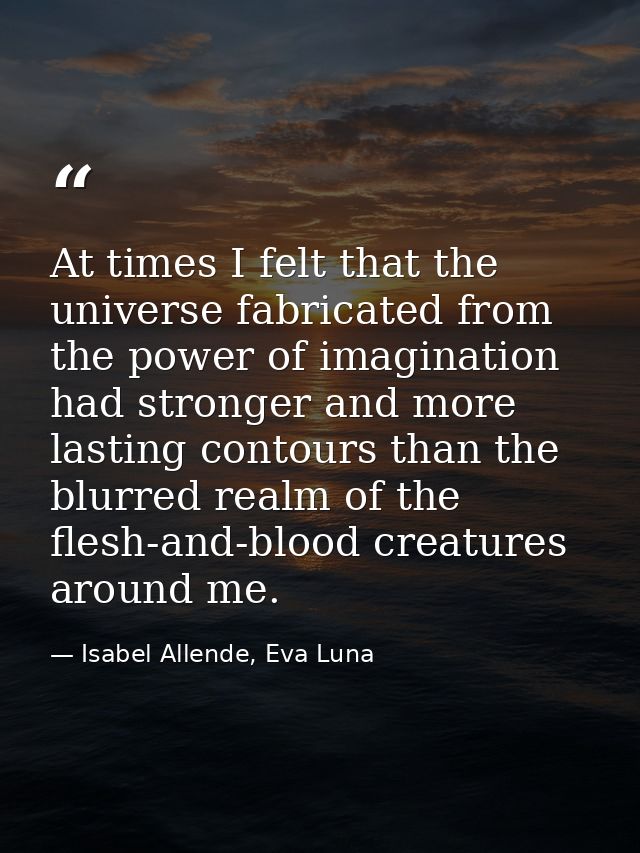 At times I felt that the universe fabricated from the power of imagination had stronger and more lasting contours than t — Isabel Allende, Eva Luna