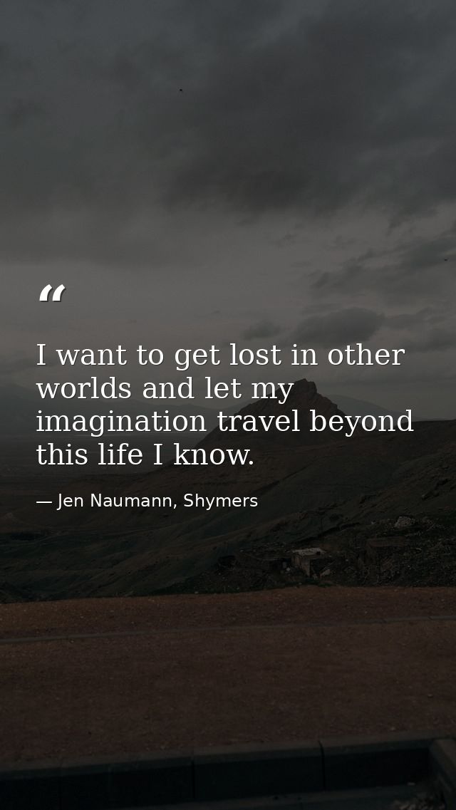 I want to get lost in other worlds and let my imagination travel beyond this life I know. — Jen Naumann, Shymers
