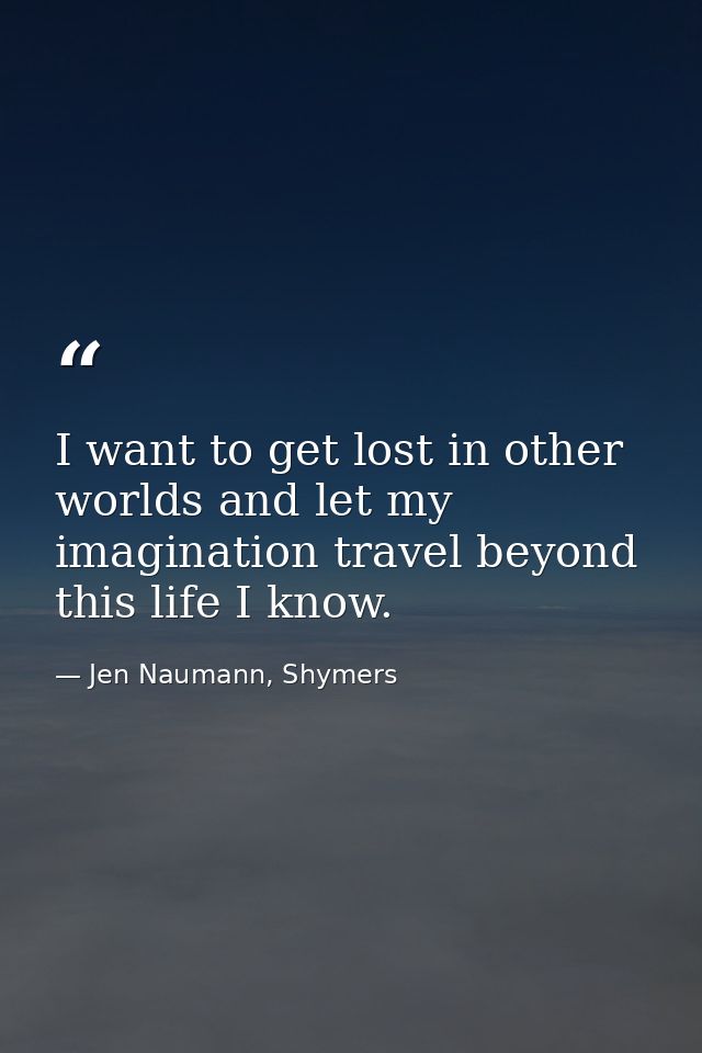 I want to get lost in other worlds and let my imagination travel beyond this life I know. — Jen Naumann, Shymers