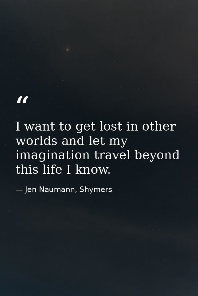 I want to get lost in other worlds and let my imagination travel beyond this life I know. — Jen Naumann, Shymers