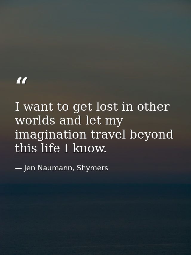 I want to get lost in other worlds and let my imagination travel beyond this life I know. — Jen Naumann, Shymers
