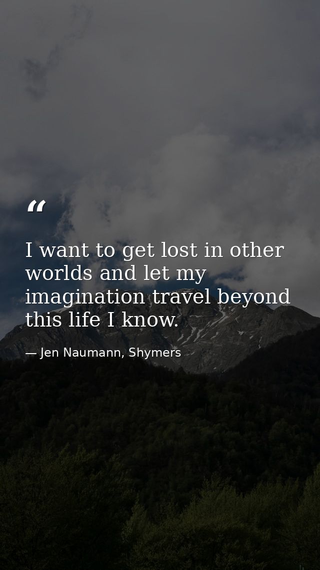 I want to get lost in other worlds and let my imagination travel beyond this life I know. — Jen Naumann, Shymers