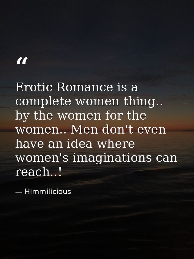Erotic Romance is a complete women thing.. by the women for the women.. Men don't even have an idea where women's imagin — Himmilicious
