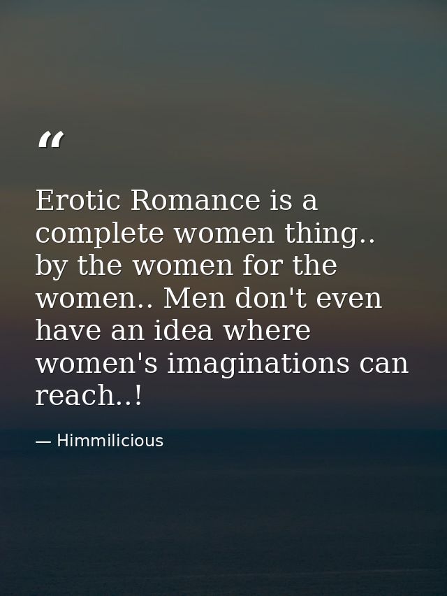 Erotic Romance is a complete women thing.. by the women for the women.. Men don't even have an idea where women's imagin — Himmilicious