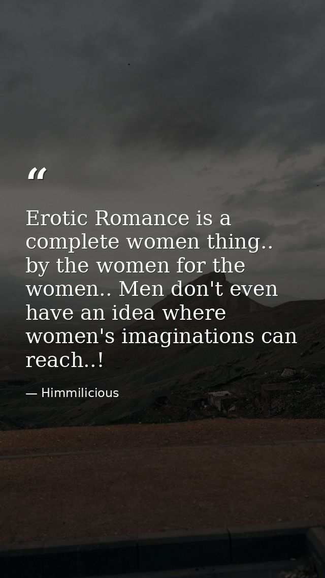 Erotic Romance is a complete women thing.. by the women for the women.. Men don't even have an idea where women's imagin — Himmilicious
