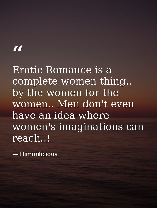 Erotic Romance is a complete women thing.. by the women for the women.. Men don't even have an idea where women's imagin — Himmilicious