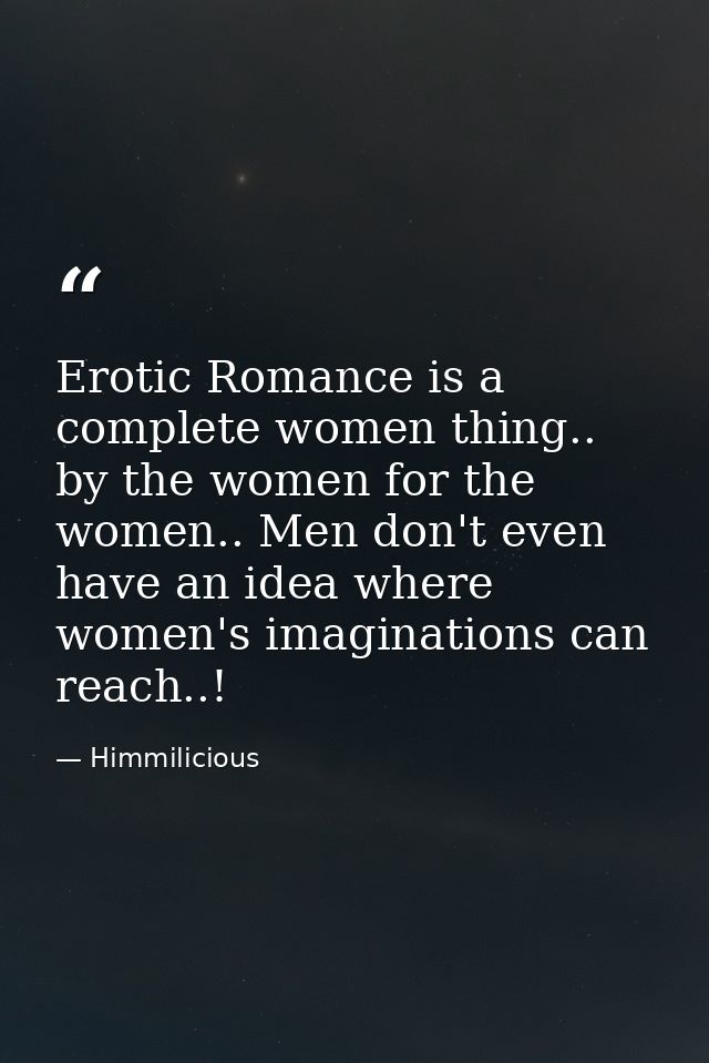 Erotic Romance is a complete women thing.. by the women for the women.. Men don't even have an idea where women's imagin — Himmilicious