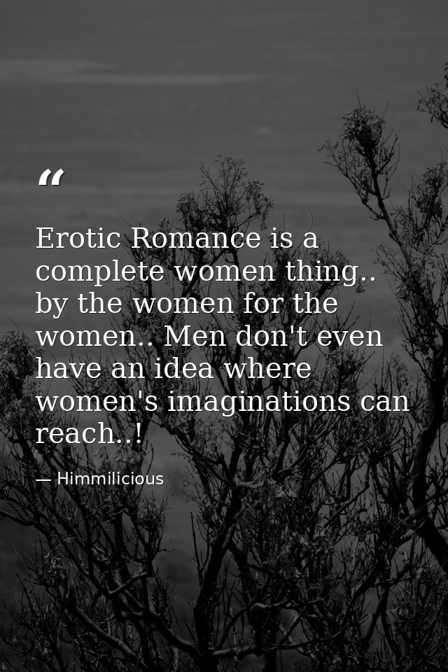 Erotic Romance is a complete women thing.. by the women for the women.. Men don't even have an idea where women's imagin — Himmilicious