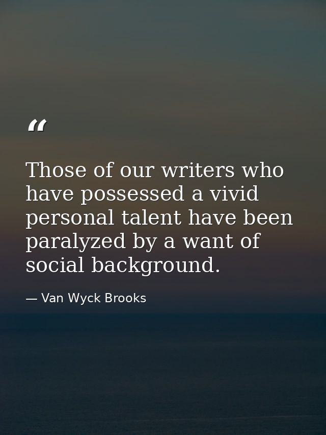 Those of our writers who have possessed a vivid personal talent have been paralyzed by a want of social background. — Van Wyck Brooks