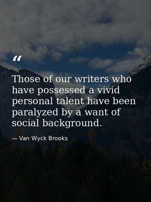 Those of our writers who have possessed a vivid personal talent have been paralyzed by a want of social background. — Van Wyck Brooks