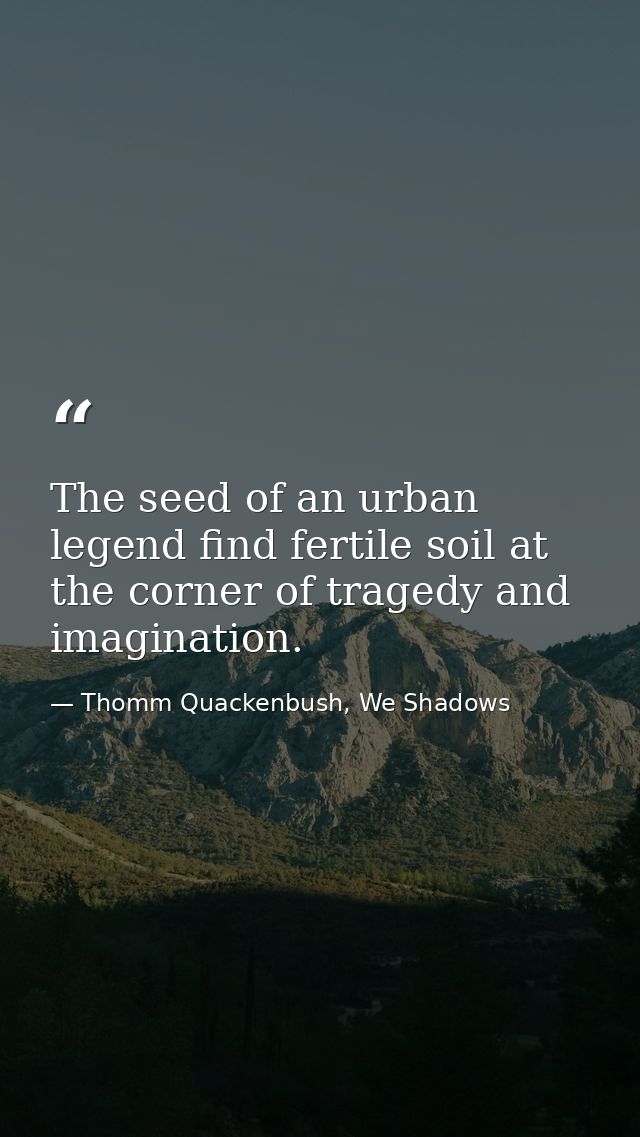The seed of an urban legend find fertile soil at the corner of tragedy and imagination. — Thomm Quackenbush, We Shadows