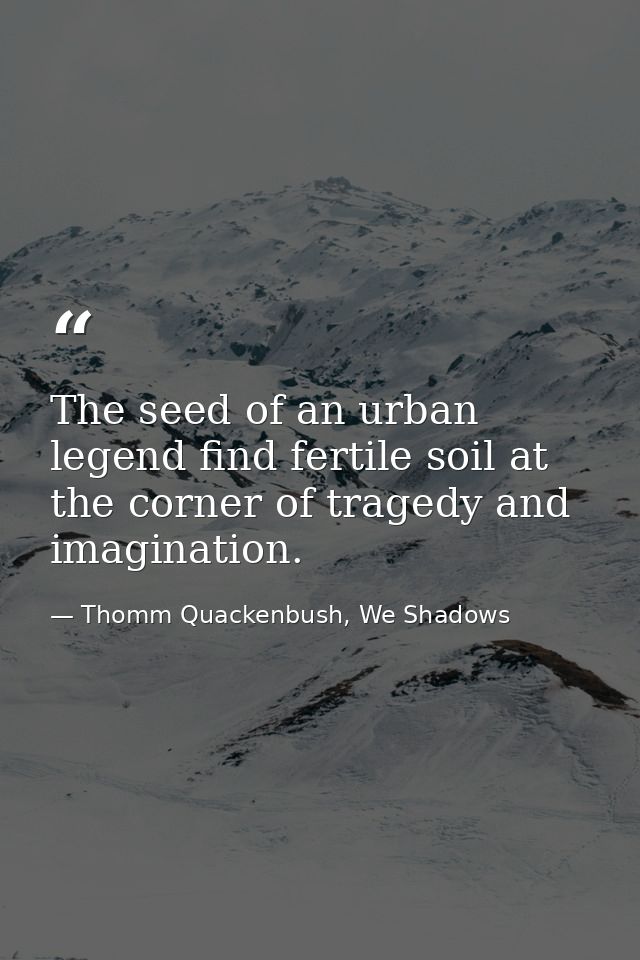 The seed of an urban legend find fertile soil at the corner of tragedy and imagination. — Thomm Quackenbush, We Shadows