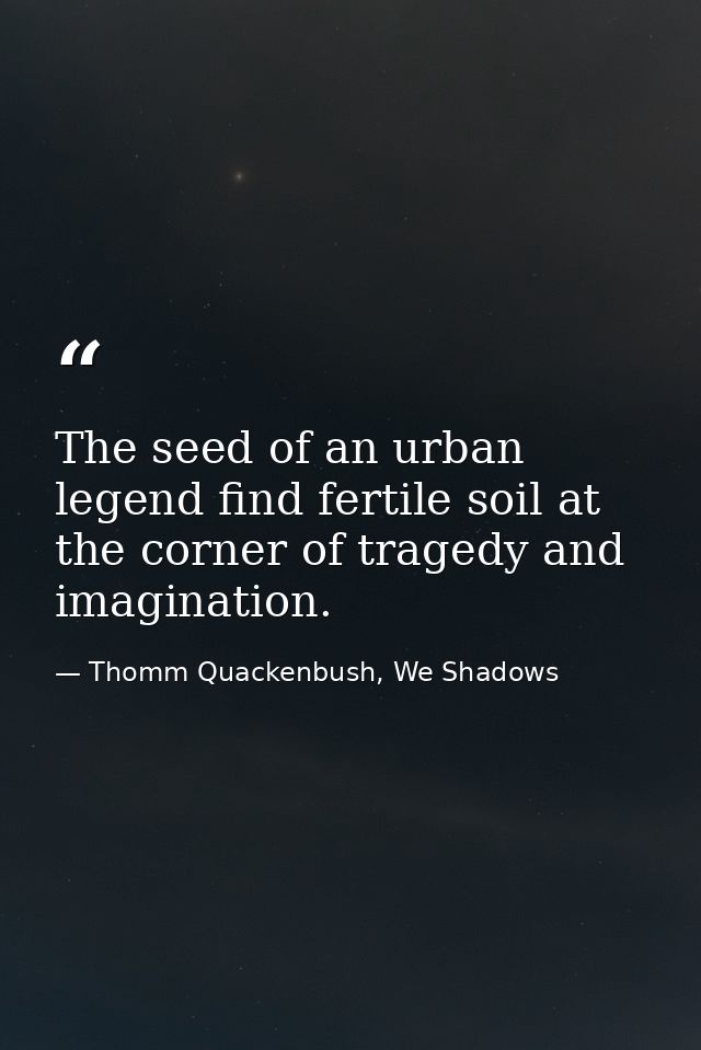 The seed of an urban legend find fertile soil at the corner of tragedy and imagination. — Thomm Quackenbush, We Shadows