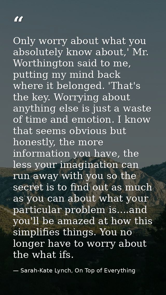 Only worry about what you absolutely know about,' Mr. Worthington said to me, putting my mind back where it belonged. 'T — Sarah-Kate Lynch, On Top of Everything