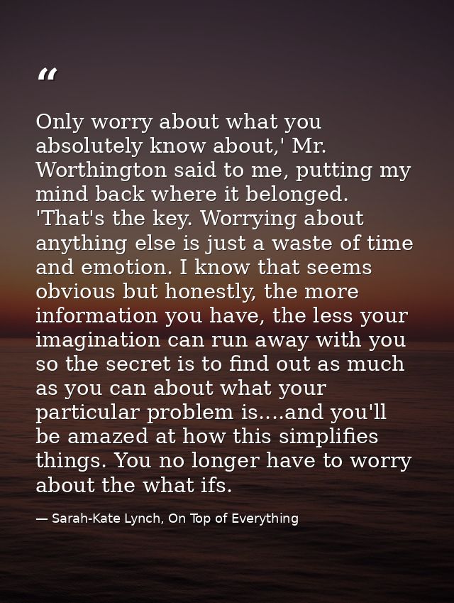 Only worry about what you absolutely know about,' Mr. Worthington said to me, putting my mind back where it belonged. 'T — Sarah-Kate Lynch, On Top of Everything