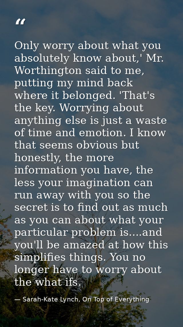 Only worry about what you absolutely know about,' Mr. Worthington said to me, putting my mind back where it belonged. 'T — Sarah-Kate Lynch, On Top of Everything