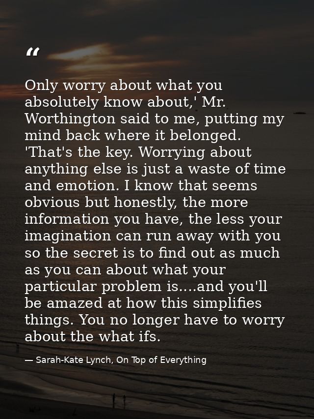 Only worry about what you absolutely know about,' Mr. Worthington said to me, putting my mind back where it belonged. 'T — Sarah-Kate Lynch, On Top of Everything