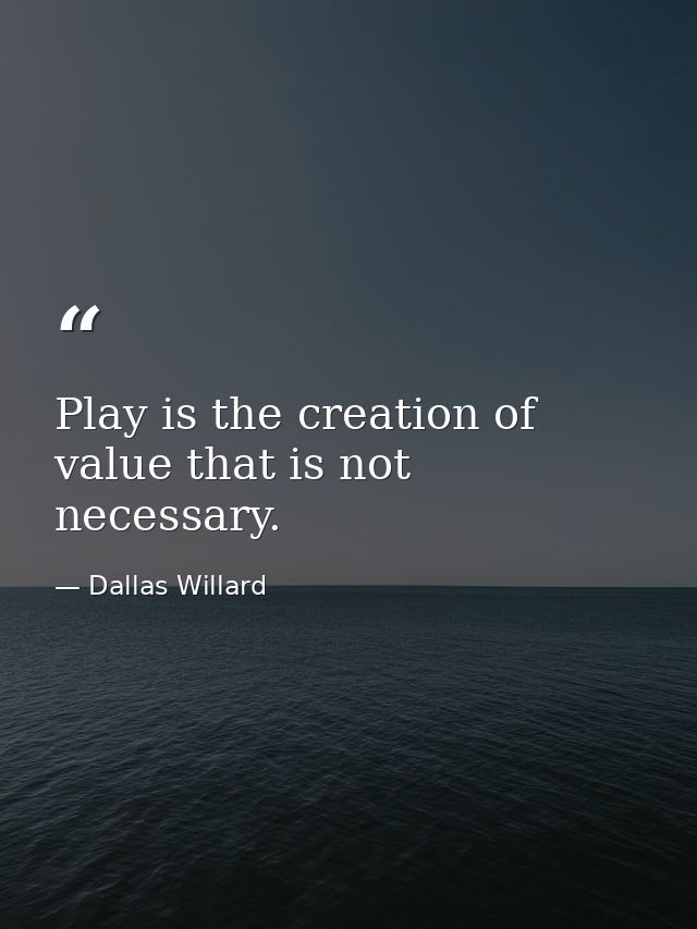 Play is the creation of value that is not necessary. — Dallas Willard