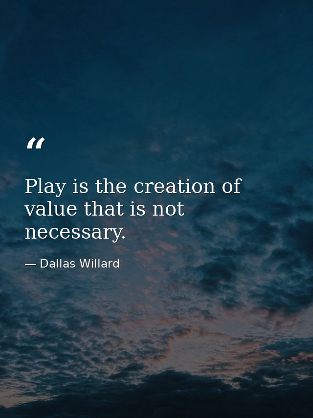 Play is the creation of value that is not necessary. — Dallas Willard