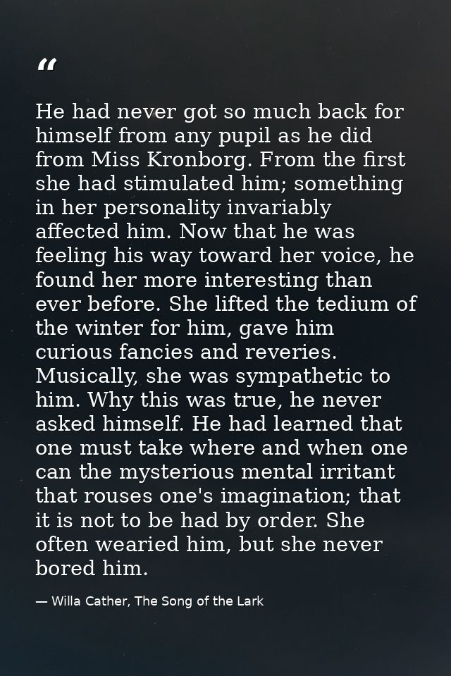 He had never got so much back for himself from any pupil as he did from Miss Kronborg. From the first she had stimulated — Willa Cather, The Song of the Lark