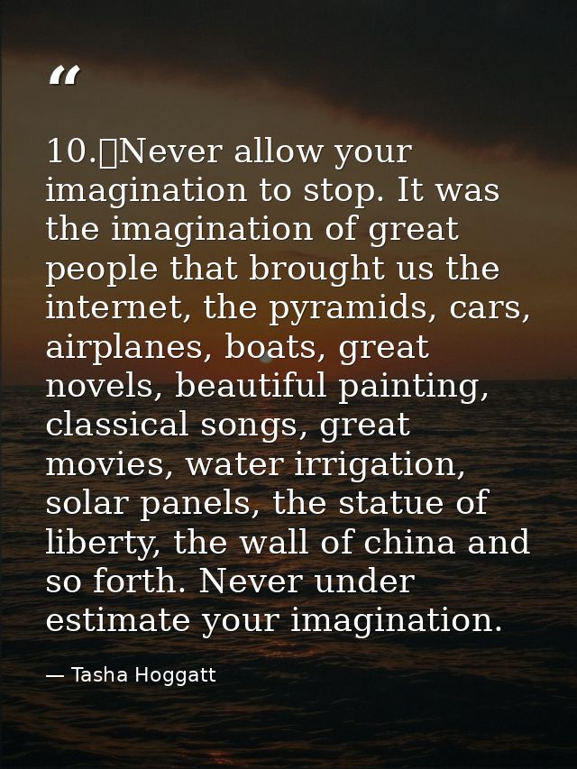 10.	Never allow your imagination to stop. It was the imagination of great people that brought us the internet, the pyram — Tasha Hoggatt