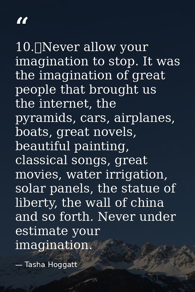 10.	Never allow your imagination to stop. It was the imagination of great people that brought us the internet, the pyram — Tasha Hoggatt