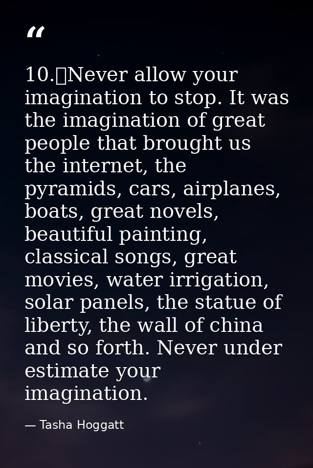 10.	Never allow your imagination to stop. It was the imagination of great people that brought us the internet, the pyram — Tasha Hoggatt