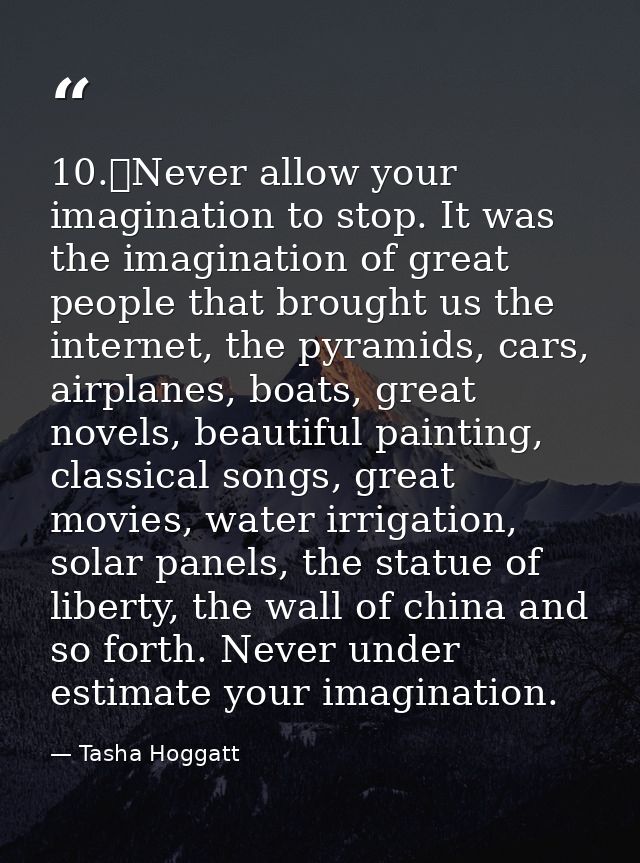 10.	Never allow your imagination to stop. It was the imagination of great people that brought us the internet, the pyram — Tasha Hoggatt