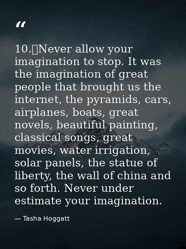 10.	Never allow your imagination to stop. It was the imagination of great people that brought us the internet, the pyram — Tasha Hoggatt