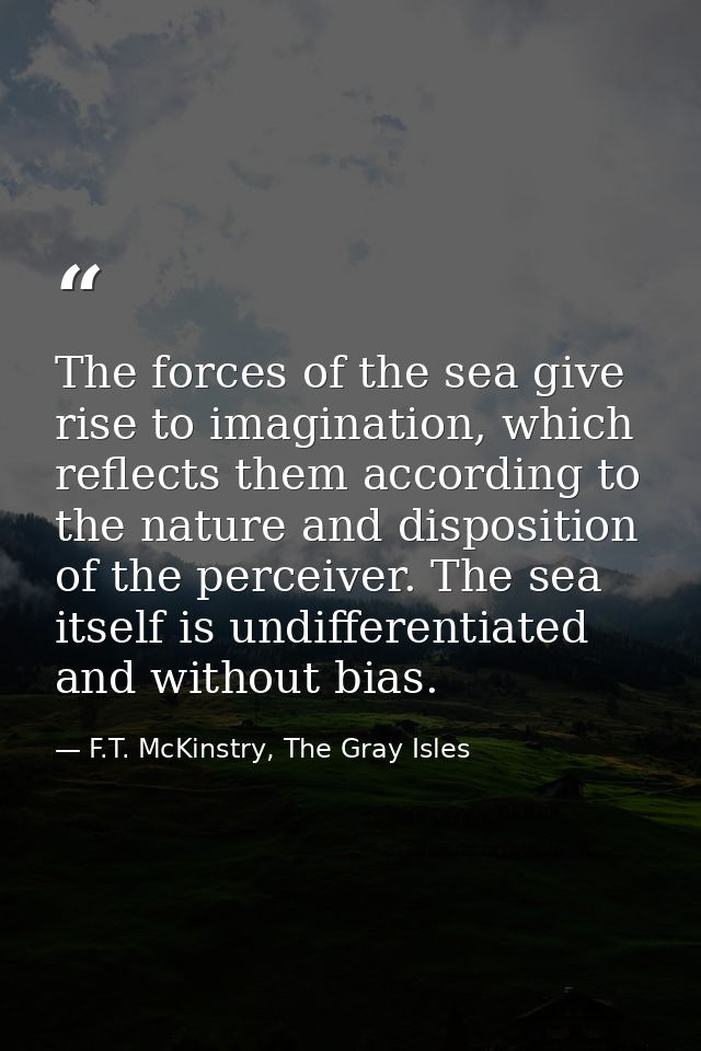 The forces of the sea give rise to imagination, which reflects them according to the nature and disposition of the perce — F.T. McKinstry, The Gray Isles