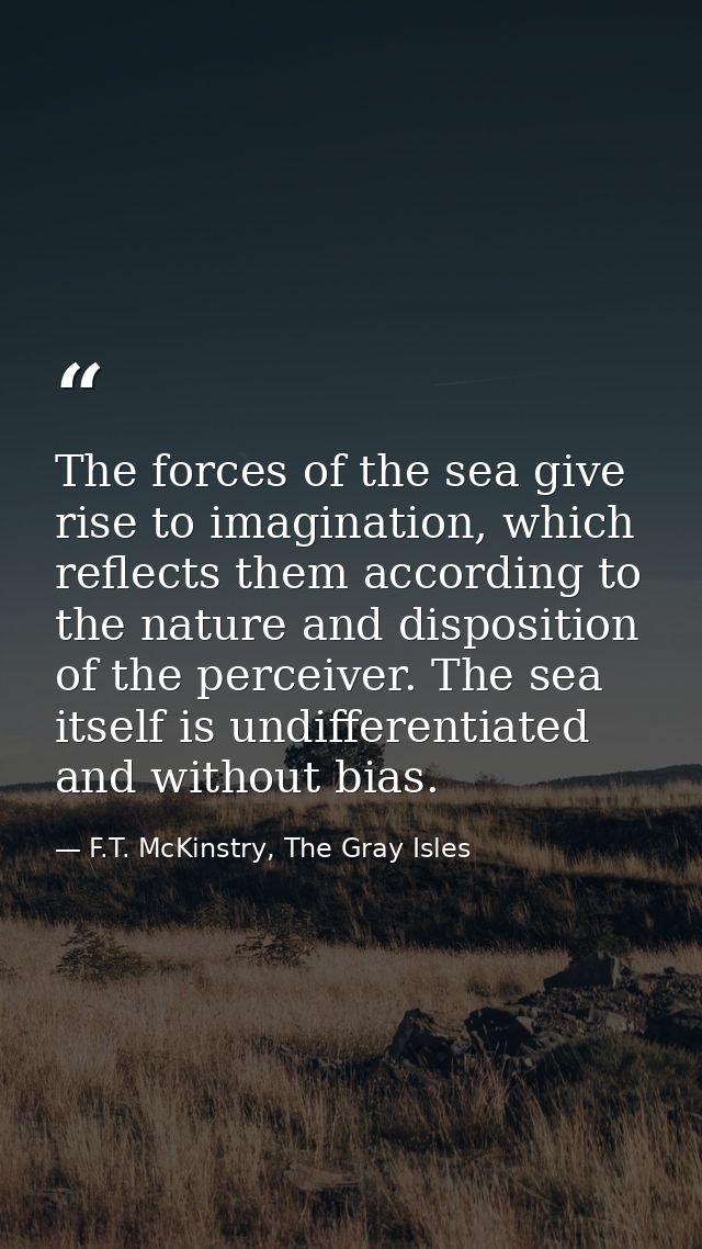 The forces of the sea give rise to imagination, which reflects them according to the nature and disposition of the perce — F.T. McKinstry, The Gray Isles