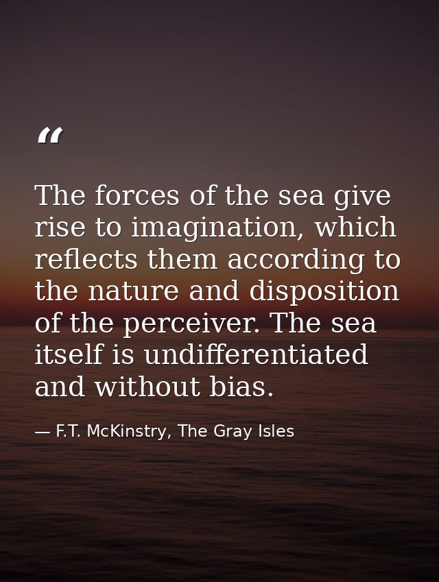 The forces of the sea give rise to imagination, which reflects them according to the nature and disposition of the perce — F.T. McKinstry, The Gray Isles