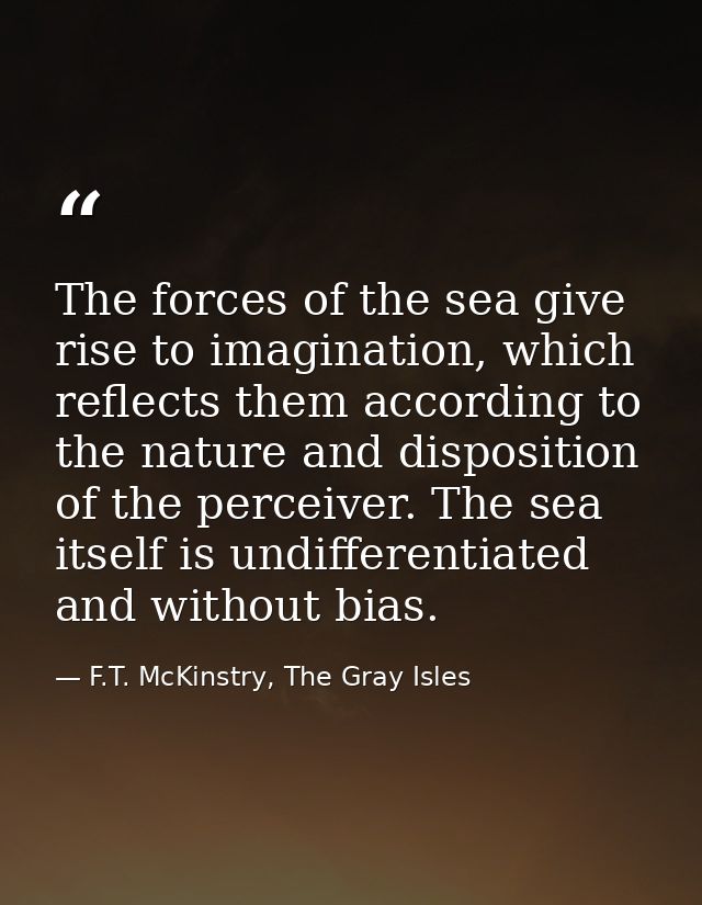 The forces of the sea give rise to imagination, which reflects them according to the nature and disposition of the perce — F.T. McKinstry, The Gray Isles