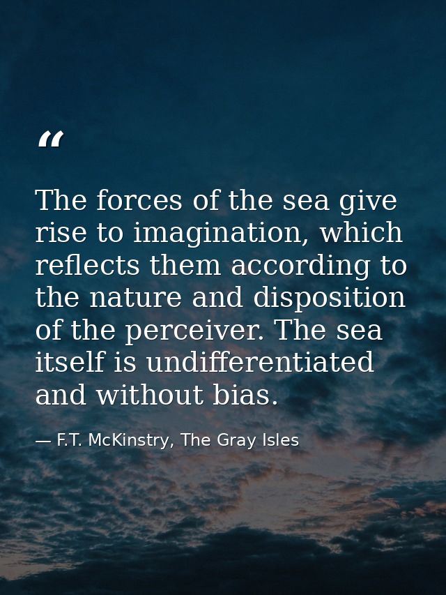 The forces of the sea give rise to imagination, which reflects them according to the nature and disposition of the perce — F.T. McKinstry, The Gray Isles