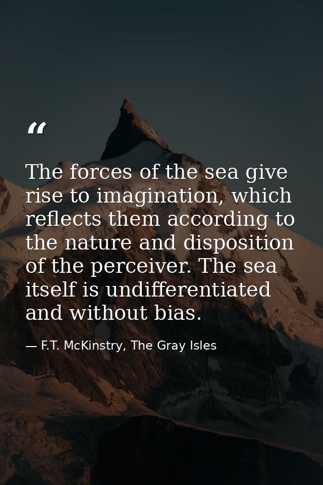 The forces of the sea give rise to imagination, which reflects them according to the nature and disposition of the perce — F.T. McKinstry, The Gray Isles