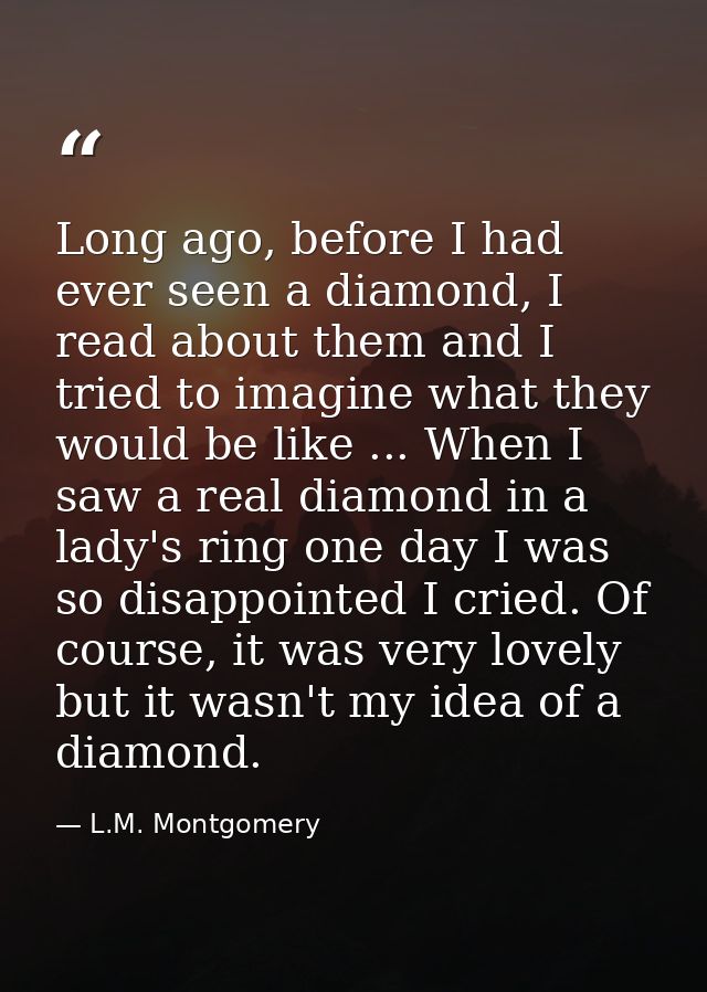 Long ago, before I had ever seen a diamond, I read about them and I tried to imagine what they would be like ... When I  — L.M. Montgomery