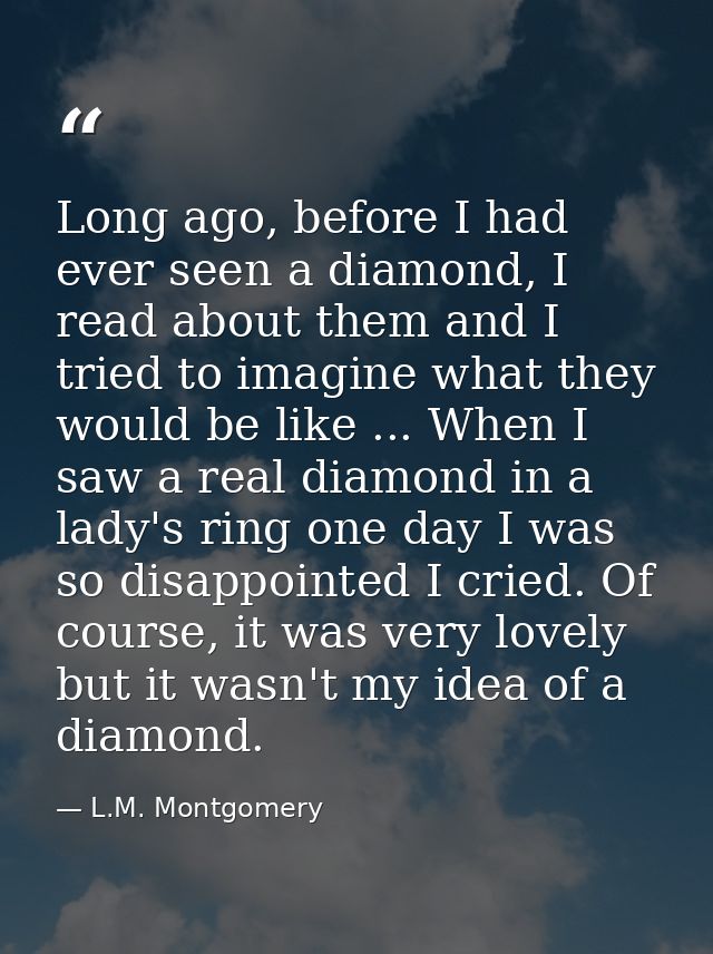 Long ago, before I had ever seen a diamond, I read about them and I tried to imagine what they would be like ... When I  — L.M. Montgomery