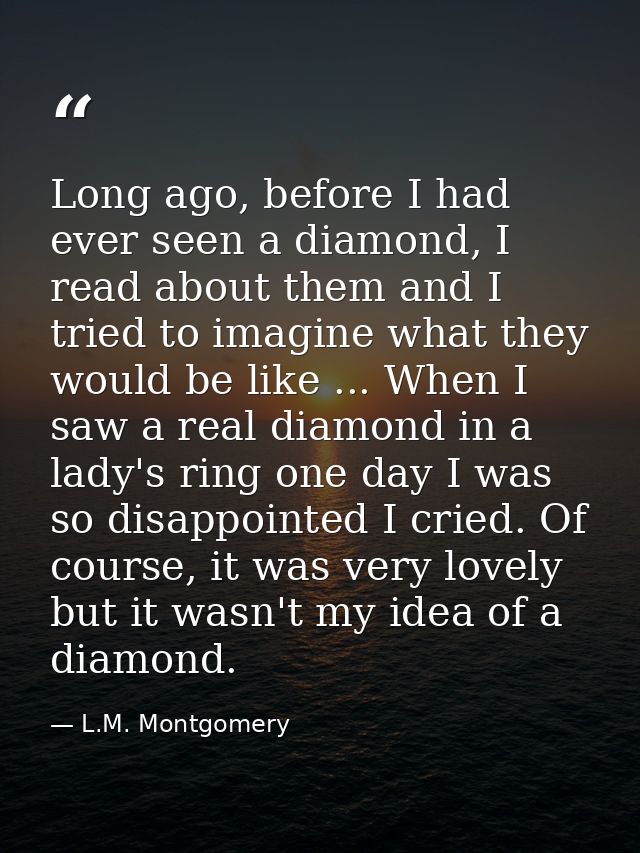 Long ago, before I had ever seen a diamond, I read about them and I tried to imagine what they would be like ... When I  — L.M. Montgomery