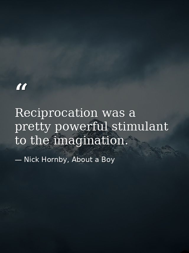 Reciprocation was a pretty powerful stimulant to the imagination. — Nick Hornby, About a Boy