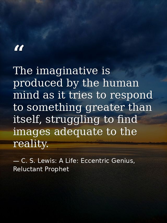 The imaginative is produced by the human mind as it tries to respond to something greater than itself, struggling to fin — C. S. Lewis: A Life: Eccentric Genius, Reluctant Prophet