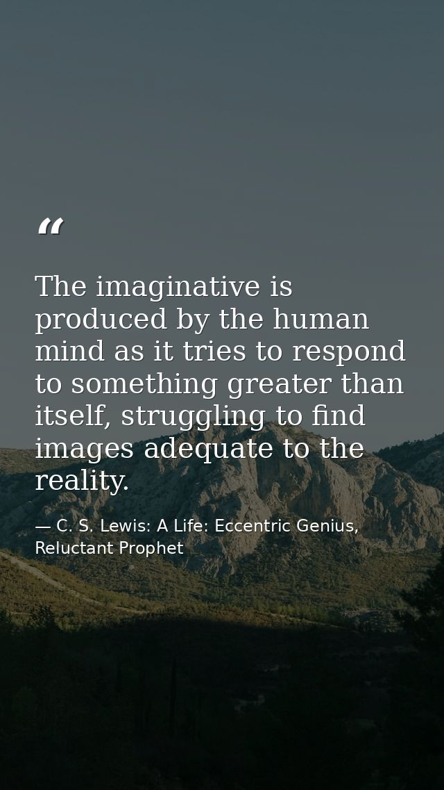 The imaginative is produced by the human mind as it tries to respond to something greater than itself, struggling to fin — C. S. Lewis: A Life: Eccentric Genius, Reluctant Prophet