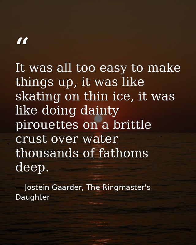 It was all too easy to make things up, it was like skating on thin ice, it was like doing dainty pirouettes on a brittle — Jostein Gaarder, The Ringmaster's Daughter