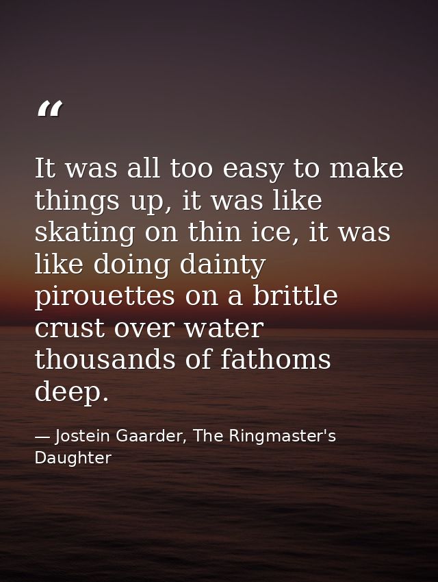 It was all too easy to make things up, it was like skating on thin ice, it was like doing dainty pirouettes on a brittle — Jostein Gaarder, The Ringmaster's Daughter
