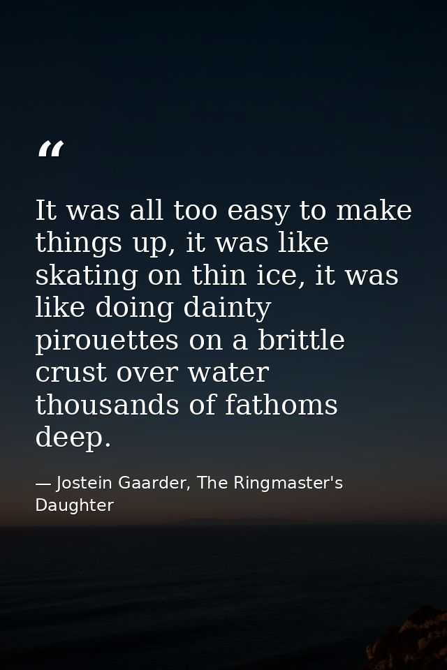 It was all too easy to make things up, it was like skating on thin ice, it was like doing dainty pirouettes on a brittle — Jostein Gaarder, The Ringmaster's Daughter