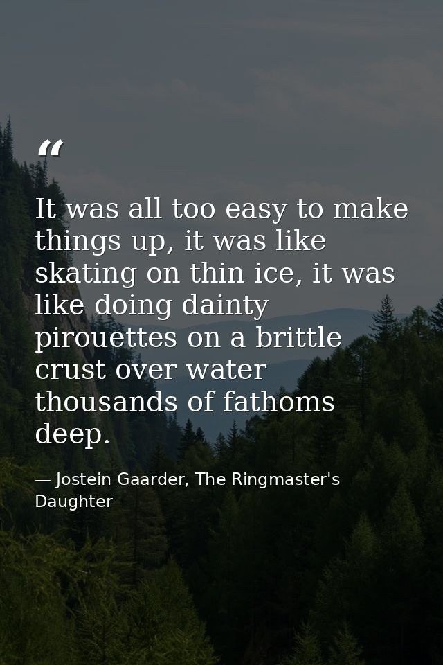 It was all too easy to make things up, it was like skating on thin ice, it was like doing dainty pirouettes on a brittle — Jostein Gaarder, The Ringmaster's Daughter