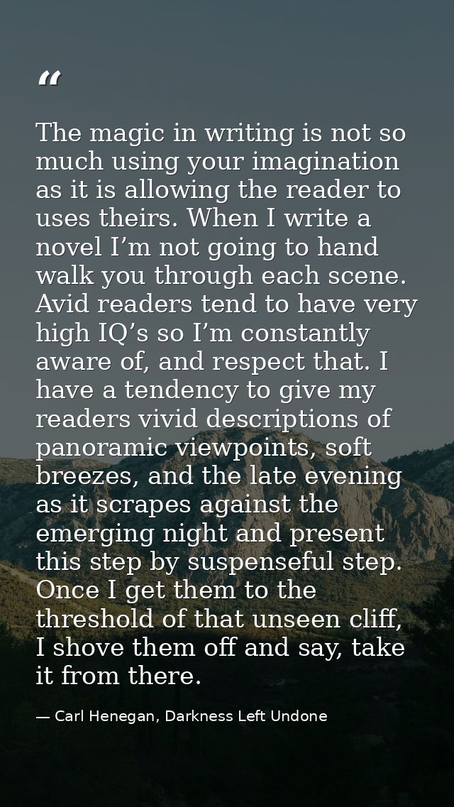 The magic in writing is not so much using your imagination as it is allowing the reader to uses theirs. When I write a n — Carl Henegan, Darkness Left Undone