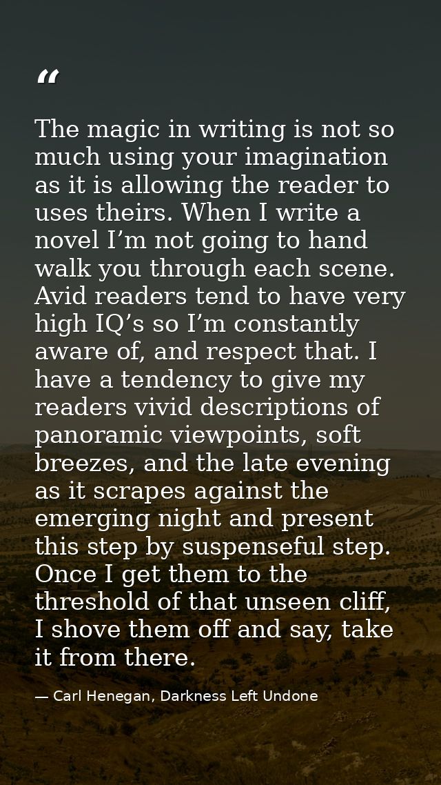 The magic in writing is not so much using your imagination as it is allowing the reader to uses theirs. When I write a n — Carl Henegan, Darkness Left Undone